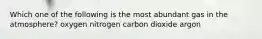 Which one of the following is the most abundant gas in the atmosphere? oxygen nitrogen carbon dioxide argon