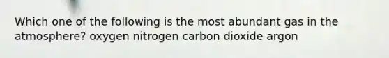 Which one of the following is the most abundant gas in the atmosphere? oxygen nitrogen carbon dioxide argon