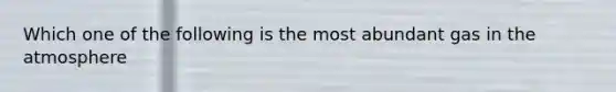 Which one of the following is the most abundant gas in the atmosphere