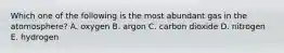 Which one of the following is the most abundant gas in the atomosphere? A. oxygen B. argon C. carbon dioxide D. nitrogen E. hydrogen