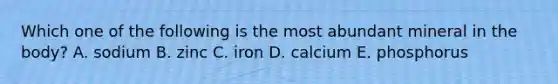 Which one of the following is the most abundant mineral in the body? A. sodium B. zinc C. iron D. calcium E. phosphorus