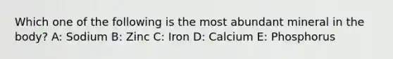 Which one of the following is the most abundant mineral in the body? A: Sodium B: Zinc C: Iron D: Calcium E: Phosphorus