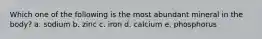 Which one of the following is the most abundant mineral in the body? a. sodium b. zinc c. iron d. calcium e. phosphorus
