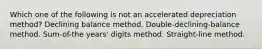 Which one of the following is not an accelerated depreciation method? Declining balance method. Double-declining-balance method. Sum-of-the years' digits method. Straight-line method.