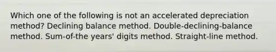 Which one of the following is not an accelerated depreciation method? Declining balance method. Double-declining-balance method. Sum-of-the years' digits method. Straight-line method.