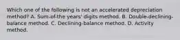 Which one of the following is not an accelerated depreciation method? A. Sum-of-the years' digits method. B. Double-declining-balance method. C. Declining-balance method. D. Activity method.