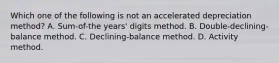 Which one of the following is not an accelerated depreciation method? A. Sum-of-the years' digits method. B. Double-declining-balance method. C. Declining-balance method. D. Activity method.