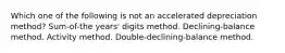 Which one of the following is not an accelerated depreciation method? Sum-of-the years' digits method. Declining-balance method. Activity method. Double-declining-balance method.