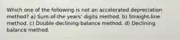 Which one of the following is not an accelerated depreciation method? a) Sum-of-the years' digits method. b) Straight-line method. c) Double-declining-balance method. d) Declining balance method.