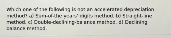 Which one of the following is not an accelerated depreciation method? a) Sum-of-the years' digits method. b) Straight-line method. c) Double-declining-balance method. d) Declining balance method.