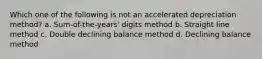 Which one of the following is not an accelerated depreciation method? a. Sum-of-the-years' digits method b. Straight line method c. Double declining balance method d. Declining balance method