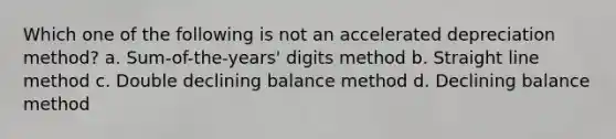 Which one of the following is not an accelerated depreciation method? a. Sum-of-the-years' digits method b. Straight line method c. Double declining balance method d. Declining balance method