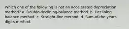 Which one of the following is not an accelerated depreciation method? a. Double-declining-balance method. b. Declining balance method. c. Straight-line method. d. Sum-of-the years' digits method.