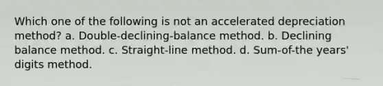 Which one of the following is not an accelerated depreciation method? a. Double-declining-balance method. b. Declining balance method. c. Straight-line method. d. Sum-of-the years' digits method.