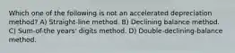 Which one of the following is not an accelerated depreciation method? A) Straight-line method. B) Declining balance method. C) Sum-of-the years' digits method. D) Double-declining-balance method.