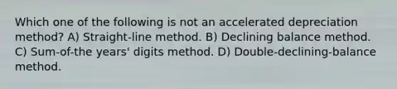 Which one of the following is not an accelerated depreciation method? A) Straight-line method. B) Declining balance method. C) Sum-of-the years' digits method. D) Double-declining-balance method.