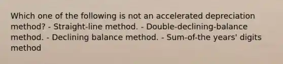 Which one of the following is not an accelerated depreciation method? - Straight-line method. - Double-declining-balance method. - Declining balance method. - Sum-of-the years' digits method