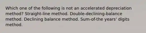 Which one of the following is not an accelerated depreciation method? Straight-line method. Double-declining-balance method. Declining balance method. Sum-of-the years' digits method.