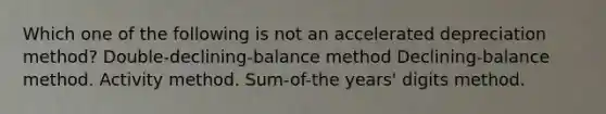 Which one of the following is not an accelerated depreciation method? Double-declining-balance method Declining-balance method. Activity method. Sum-of-the years' digits method.