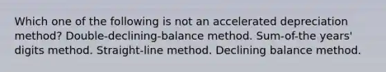 Which one of the following is not an accelerated depreciation method? Double-declining-balance method. Sum-of-the years' digits method. Straight-line method. Declining balance method.