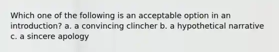 Which one of the following is an acceptable option in an introduction? a. a convincing clincher b. a hypothetical narrative c. a sincere apology