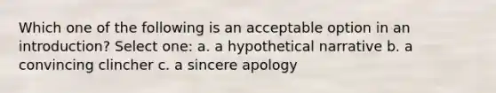 Which one of the following is an acceptable option in an introduction? Select one: a. a hypothetical narrative b. a convincing clincher c. a sincere apology