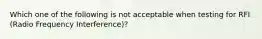 Which one of the following is not acceptable when testing for RFI (Radio Frequency Interference)?