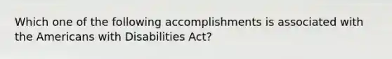 Which one of the following accomplishments is associated with the Americans with Disabilities Act?