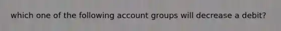 which one of the following account groups will decrease a debit?