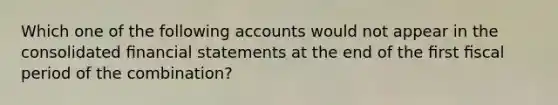 Which one of the following accounts would not appear in the consolidated ﬁnancial statements at the end of the ﬁrst ﬁscal period of the combination?