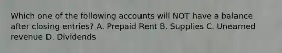 Which one of the following accounts will NOT have a balance after closing entries? A. Prepaid Rent B. Supplies C. Unearned revenue D. Dividends