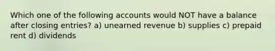 Which one of the following accounts would NOT have a balance after closing entries? a) unearned revenue b) supplies c) prepaid rent d) dividends