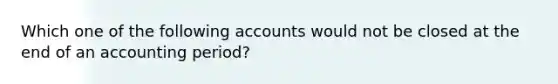 Which one of the following accounts would not be closed at the end of an accounting period?