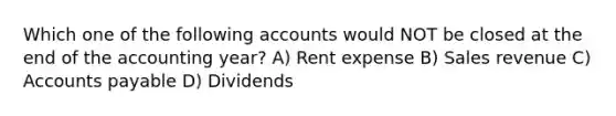 Which one of the following accounts would NOT be closed at the end of the accounting year? A) Rent expense B) Sales revenue C) Accounts payable D) Dividends