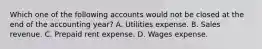 Which one of the following accounts would not be closed at the end of the accounting year? A. Utilities expense. B. Sales revenue. C. Prepaid rent expense. D. Wages expense.