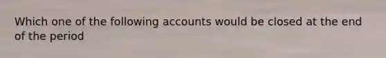 Which one of the following accounts would be closed at the end of the period