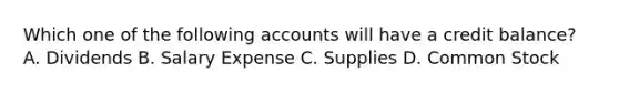 Which one of the following accounts will have a credit balance? A. Dividends B. Salary Expense C. Supplies D. Common Stock