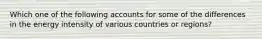 Which one of the following accounts for some of the differences in the energy intensity of various countries or regions?