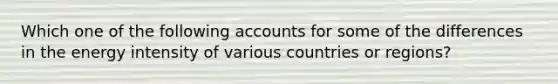 Which one of the following accounts for some of the differences in the energy intensity of various countries or regions?