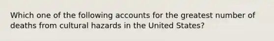 Which one of the following accounts for the greatest number of deaths from cultural hazards in the United States?