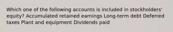 Which one of the following accounts is included in stockholders' equity? Accumulated retained earnings Long-term debt Deferred taxes Plant and equipment Dividends paid