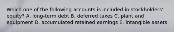 Which one of the following accounts is included in stockholders' equity? A. long-term debt B. deferred taxes C. plant and equipment D. accumulated retained earnings E. intangible assets