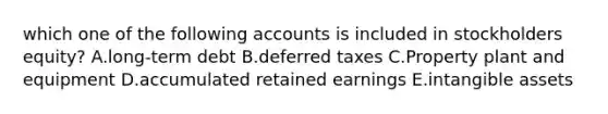 which one of the following accounts is included in stockholders equity? A.long-term debt B.deferred taxes C.Property plant and equipment D.accumulated retained earnings E.intangible assets