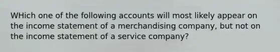 WHich one of the following accounts will most likely appear on the income statement of a merchandising company, but not on the income statement of a service company?