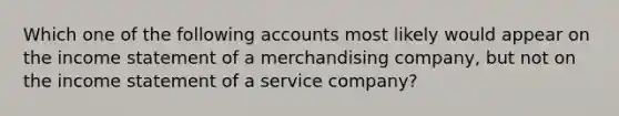 Which one of the following accounts most likely would appear on the income statement of a merchandising company, but not on the income statement of a service company?