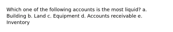 Which one of the following accounts is the most liquid? a. Building b. Land c. Equipment d. Accounts receivable e. Inventory