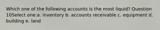 Which one of the following accounts is the most liquid? Question 10Select one:a. inventory b. accounts receivable c. equipment d. building e. land