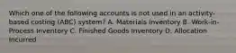 Which one of the following accounts is not used in an activity-based costing (ABC) system? A. Materials Inventory B. Work-in-Process Inventory C. Finished Goods Inventory D. Allocation Incurred