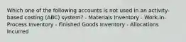 Which one of the following accounts is not used in an activity-based costing (ABC) system? - Materials Inventory - Work-in-Process Inventory - Finished Goods Inventory - Allocations Incurred