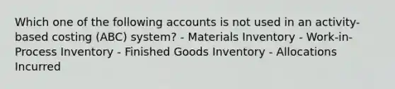 Which one of the following accounts is not used in an activity-based costing (ABC) system? - Materials Inventory - Work-in-Process Inventory - Finished Goods Inventory - Allocations Incurred